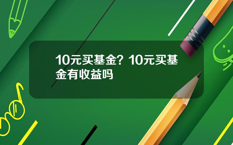 10元买基金？10元买基金有收益吗