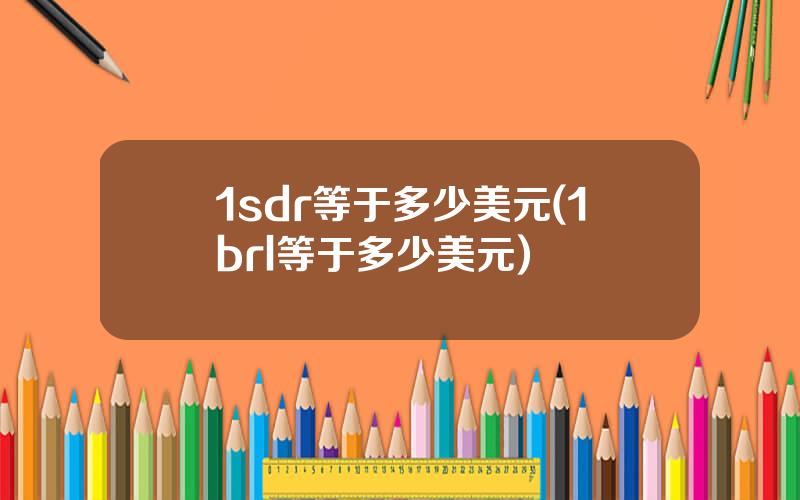 1sdr等于多少美元(1brl等于多少美元)