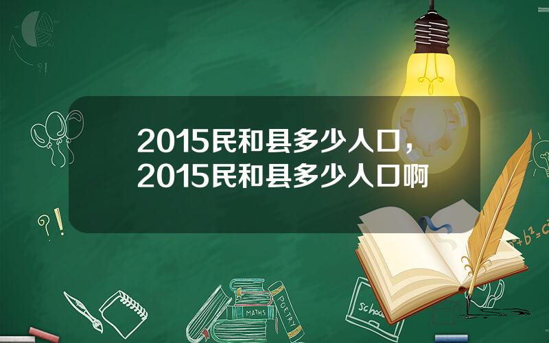 2015民和县多少人口，2015民和县多少人口啊