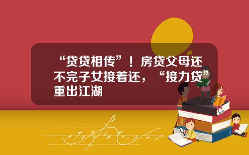 “贷贷相传”！房贷父母还不完子女接着还，“接力贷”重出江湖