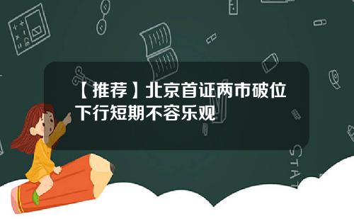 【推荐】北京首证两市破位下行短期不容乐观