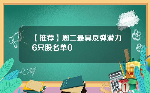 【推荐】周二最具反弹潜力6只股名单0