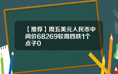 【推荐】周五美元人民币中间价68269较周四跌1个点子0