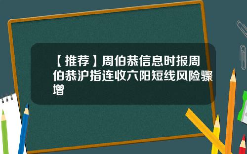 【推荐】周伯恭信息时报周伯恭沪指连收六阳短线风险骤增