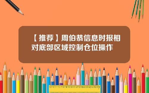 【推荐】周伯恭信息时报相对底部区域控制仓位操作