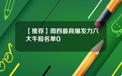 【推荐】周四最具爆发力六大牛股名单0