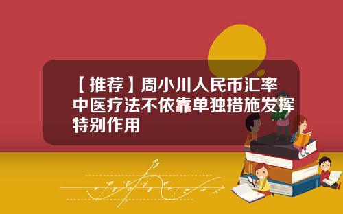 【推荐】周小川人民币汇率中医疗法不依靠单独措施发挥特别作用