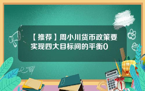 【推荐】周小川货币政策要实现四大目标间的平衡0