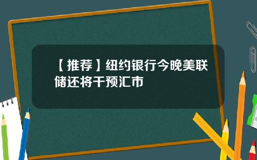 【推荐】纽约银行今晚美联储还将干预汇市