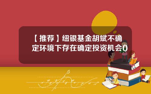 【推荐】纽银基金胡斌不确定环境下存在确定投资机会0