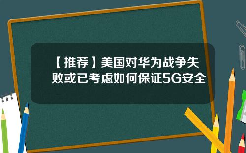 【推荐】美国对华为战争失败或已考虑如何保证5G安全