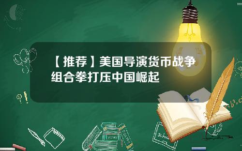 【推荐】美国导演货币战争组合拳打压中国崛起