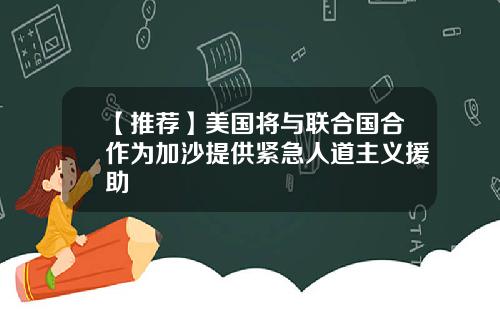 【推荐】美国将与联合国合作为加沙提供紧急人道主义援助