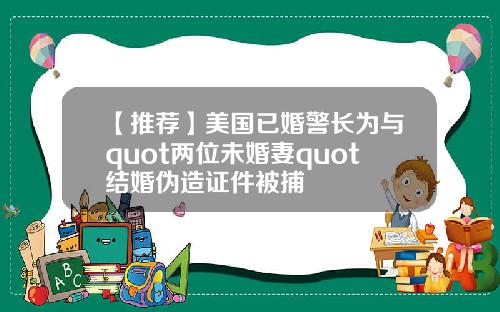 【推荐】美国已婚警长为与quot两位未婚妻quot结婚伪造证件被捕