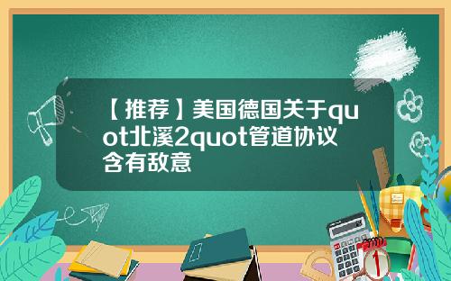 【推荐】美国德国关于quot北溪2quot管道协议含有敌意