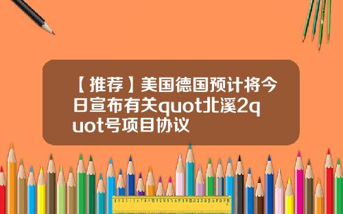 【推荐】美国德国预计将今日宣布有关quot北溪2quot号项目协议