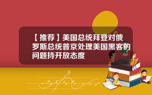 【推荐】美国总统拜登对俄罗斯总统普京处理美国黑客的问题持开放态度