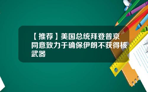 【推荐】美国总统拜登普京同意致力于确保伊朗不获得核武器