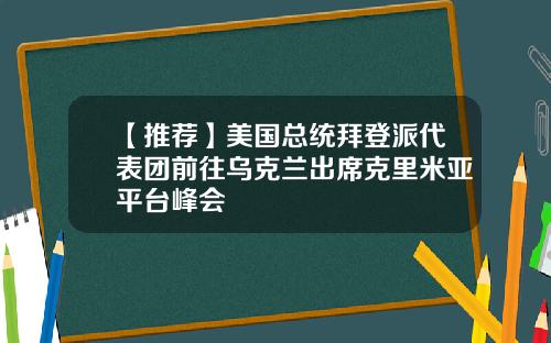 【推荐】美国总统拜登派代表团前往乌克兰出席克里米亚平台峰会