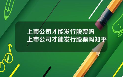 上市公司才能发行股票吗 上市公司才能发行股票吗知乎