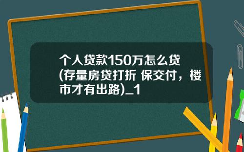 个人贷款150万怎么贷 (存量房贷打折+保交付，楼市才有出路)_1