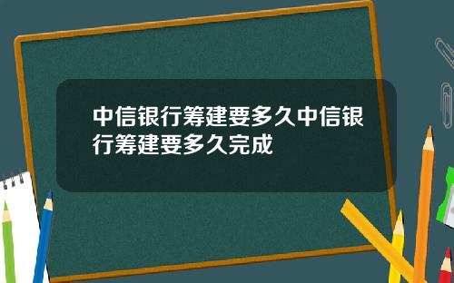 中信银行筹建要多久中信银行筹建要多久完成