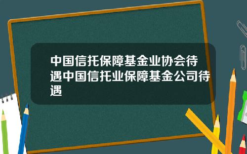 中国信托保障基金业协会待遇中国信托业保障基金公司待遇