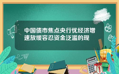 中国债市焦点央行忧经济增速放缓容忍资金泛滥的现