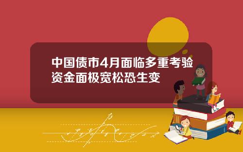 中国债市4月面临多重考验资金面极宽松恐生变