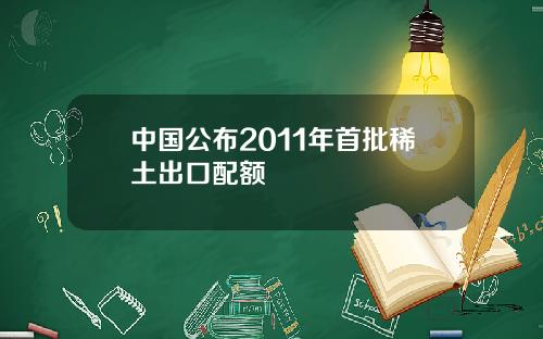 中国公布2011年首批稀土出口配额