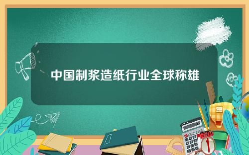 中国制浆造纸行业全球称雄