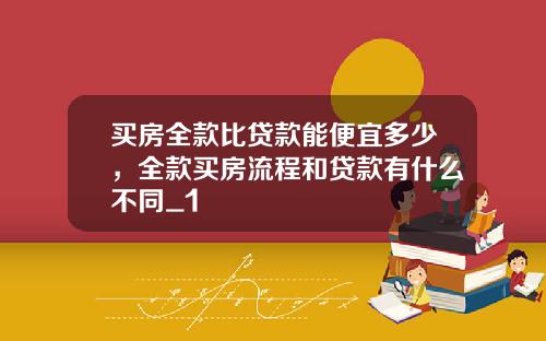 买房全款比贷款能便宜多少，全款买房流程和贷款有什么不同_1