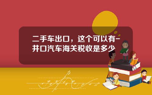 二手车出口，这个可以有-井口汽车海关税收是多少