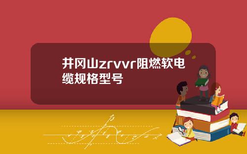 井冈山zrvvr阻燃软电缆规格型号