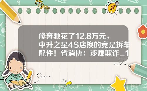 修奔驰花了12.8万元，中升之星4S店换的竟是拆车配件！省消协：涉嫌欺诈_1