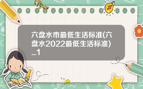 六盘水市最低生活标准(六盘水2022最低生活标准)_1