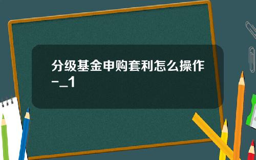 分级基金申购套利怎么操作-_1