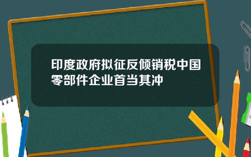 印度政府拟征反倾销税中国零部件企业首当其冲