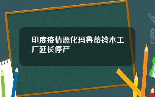 印度疫情恶化玛鲁蒂铃木工厂延长停产