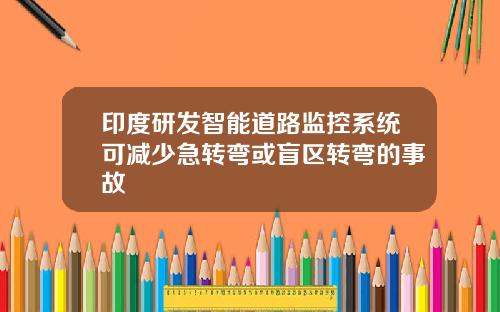 印度研发智能道路监控系统可减少急转弯或盲区转弯的事故