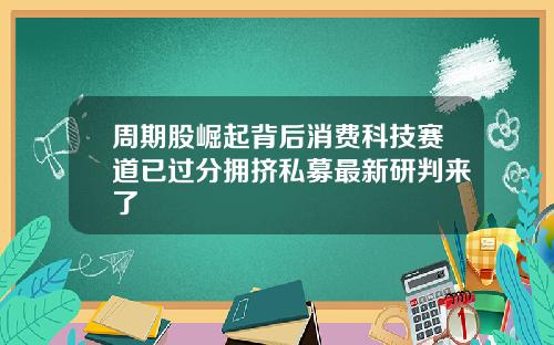 周期股崛起背后消费科技赛道已过分拥挤私募最新研判来了