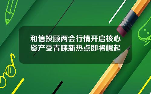 和信投顾两会行情开启核心资产受青睐新热点即将崛起