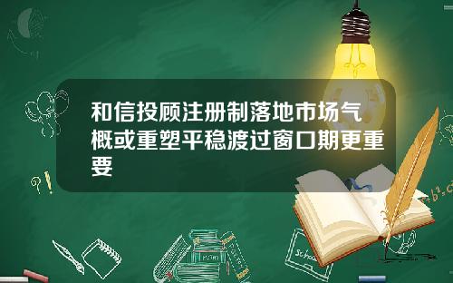 和信投顾注册制落地市场气概或重塑平稳渡过窗口期更重要