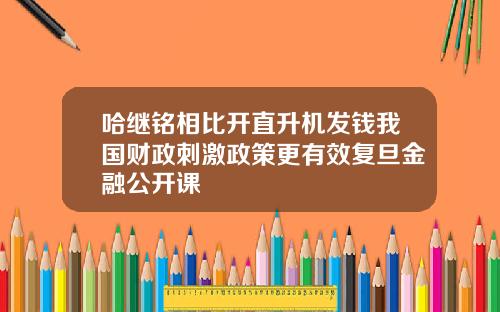 哈继铭相比开直升机发钱我国财政刺激政策更有效复旦金融公开课