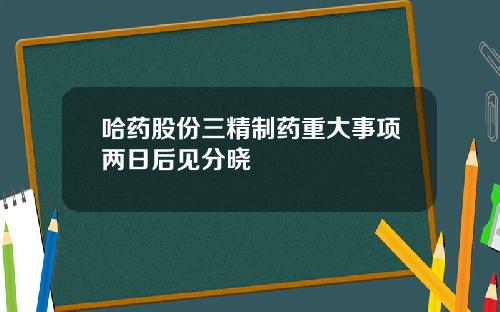 哈药股份三精制药重大事项两日后见分晓