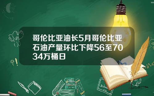 哥伦比亚油长5月哥伦比亚石油产量环比下降56至7034万桶日