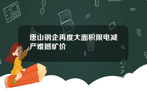 唐山钢企再度大面积限电减产难撼矿价