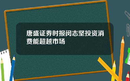 唐盛证券时报闵志坚投资消费能超越市场