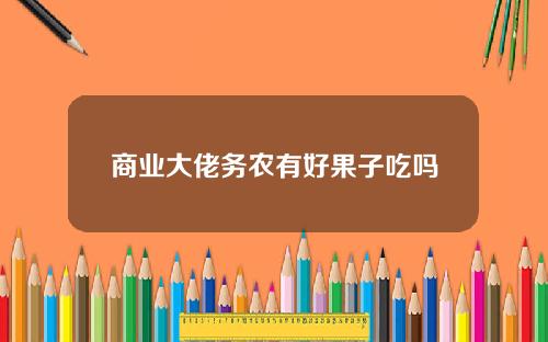 商业大佬务农有好果子吃吗