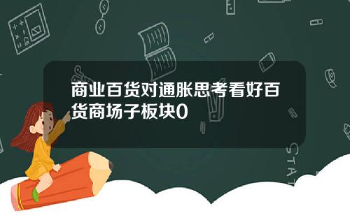 商业百货对通胀思考看好百货商场子板块0